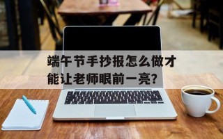 端午节手抄报怎么做才能让老师眼前一亮？