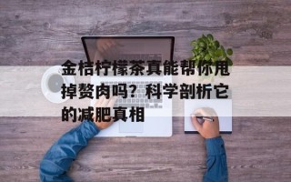 金桔柠檬茶真能帮你甩掉赘肉吗？科学剖析它的减肥真相