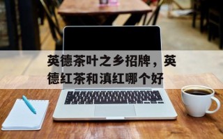 英德茶叶之乡招牌，英德红茶和滇红哪个好