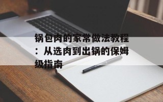 锅包肉的家常做法教程：从选肉到出锅的保姆级指南
