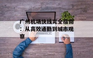 广州机场快线完全指南：从高效通勤到城市观察
