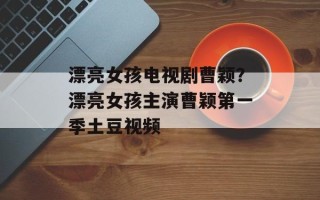 漂亮女孩电视剧曹颖？漂亮女孩主演曹颖第一季土豆视频