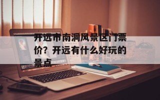 开远市南洞风景区门票价？开远有什么好玩的景点
