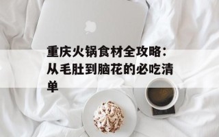 重庆火锅食材全攻略：从毛肚到脑花的必吃清单