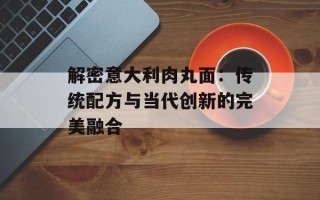 解密意大利肉丸面：传统配方与当代创新的完美融合