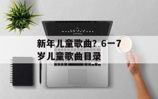 新年儿童歌曲？6一7岁儿童歌曲目录