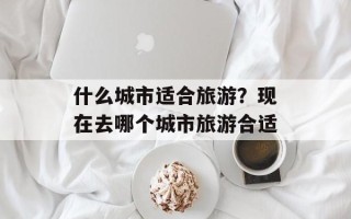 什么城市适合旅游？现在去哪个城市旅游合适