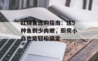 红烧鱼选购指南：这5种鱼刺少肉嫩，厨房小白也能轻松搞定
