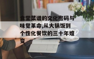 食堂菜谱的文化密码与味觉革命,从大锅饭到个性化餐饮的三十年嬗变