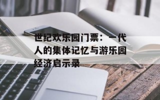 世纪欢乐园门票：一代人的集体记忆与游乐园经济启示录