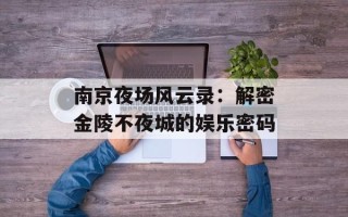 南京夜场风云录：解密金陵不夜城的娱乐密码