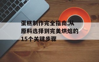 蛋糕制作完全指南,从原料选择到完美烘焙的15个关键步骤