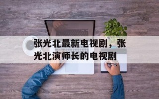 张光北最新电视剧，张光北演师长的电视剧