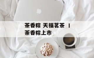 茶香粽 天福茗茶 丨茶香粽上市