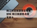 阳江附近旅游景区哪里好玩 阳江旅游景点排名前十