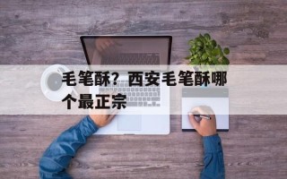 毛笔酥？西安毛笔酥哪个最正宗