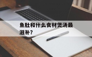 鱼肚和什么食材煲汤最滋补？