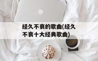 经久不衰的歌曲(经久不衰十大经典歌曲)