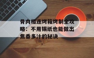 骨肉相连烤箱烤制全攻略：不用锡纸也能做出焦香多汁的秘诀