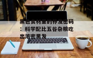 黑色食材里的养发密码：科学配比五谷杂粮吃出浓密黑发