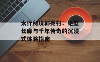 太行秘境郭亮村：绝壁长廊与千年传奇的沉浸式体验指南