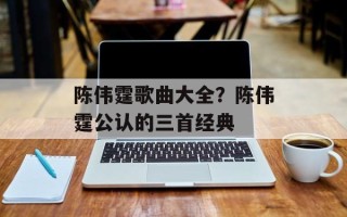 陈伟霆歌曲大全？陈伟霆公认的三首经典