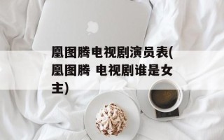 凰图腾电视剧演员表(凰图腾 电视剧谁是女主)