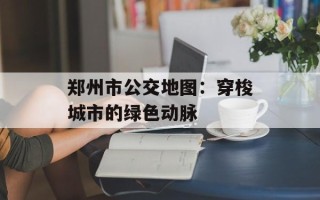 郑州市公交地图：穿梭城市的绿色动脉