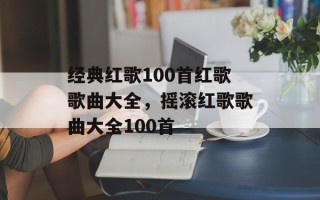 经典红歌100首红歌歌曲大全，摇滚红歌歌曲大全100首