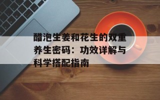 醋泡生姜和花生的双重养生密码：功效详解与科学搭配指南