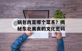 锅包肉是哪个菜系？揭秘东北美食的文化密码