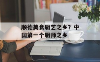 顺德美食厨艺之乡？中国第一个厨师之乡