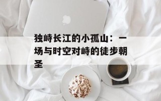 独峙长江的小孤山：一场与时空对峙的徒步朝圣