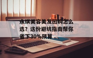 永琪美容美发团购怎么选？这份避坑指南帮你省下30%预算