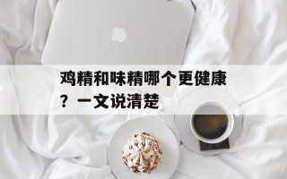 鸡精和味精哪个更健康？一文说清楚