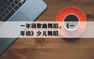 一年级歌曲舞蹈，《一年级》少儿舞蹈
