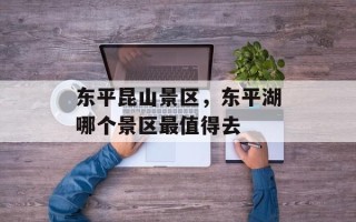 东平昆山景区，东平湖哪个景区最值得去
