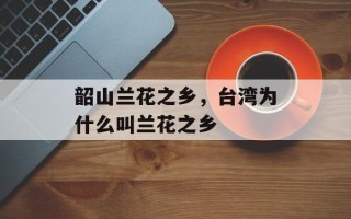 韶山兰花之乡，台湾为什么叫兰花之乡