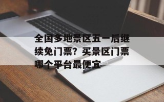 全国多地景区五一后继续免门票？买景区门票哪个平台最便宜