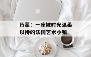 肖蒙：一座被时光温柔以待的法国艺术小镇