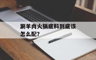 涮羊肉火锅底料到底该怎么配？