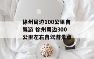 徐州周边100公里自驾游 徐州周边300公里左右自驾游景点