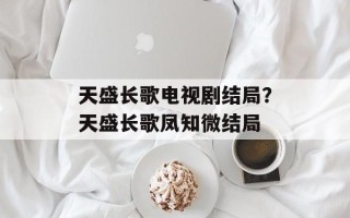 天盛长歌电视剧结局？天盛长歌凤知微结局