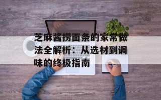 芝麻酱捞面条的家常做法全解析：从选材到调味的终极指南