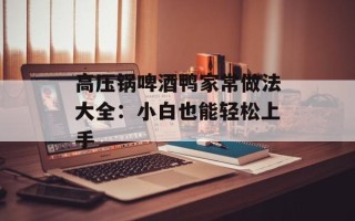 高压锅啤酒鸭家常做法大全：小白也能轻松上手