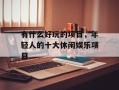 有什么好玩的项目，年轻人的十大休闲娱乐项目