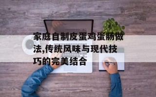 家庭自制皮蛋鸡蛋肠做法,传统风味与现代技巧的完美结合