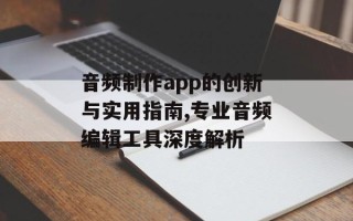 音频制作app的创新与实用指南,专业音频编辑工具深度解析