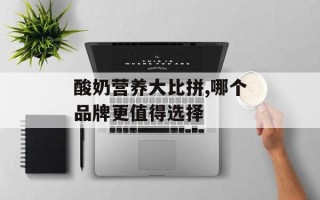 酸奶营养大比拼,哪个品牌更值得选择
