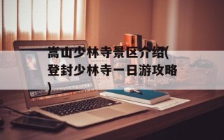 嵩山少林寺景区介绍(登封少林寺一日游攻略)
